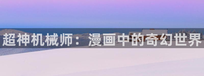 风车漫画免费下载：超神机械师：漫画中的奇幻世界